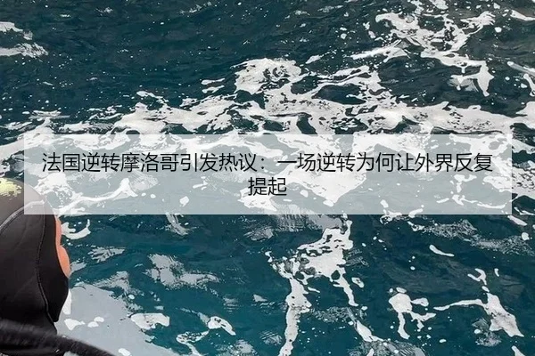 法国逆转摩洛哥引发热议：一场逆转为何让外界反复提起