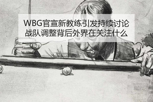 WBG官宣新教练引发持续讨论 战队调整背后外界在关注什么