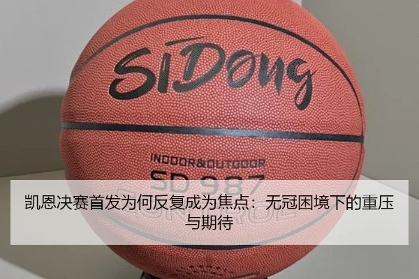 凯恩决赛首发为何反复成为焦点：无冠困境下的重压与期待